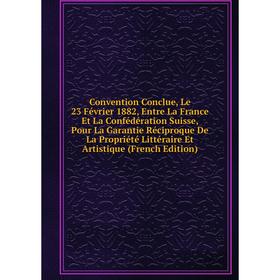 

Книга Convention Conclue, Le 23 Février 1882, Entre La France Et La Confédération Suisse, Pour La Garantie Réciproque De La Propriété Littéraire Et Ar