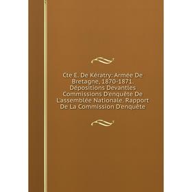 

Книга Cte E. De Kératry: Armée De Bretagne, 1870-1871. Dépositions Devantles Commissions D'enquête De L'assemblée Nationale. Rapport De La Commission