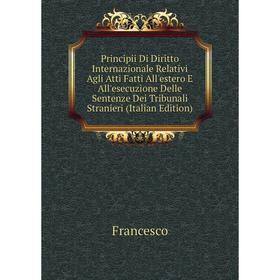 

Книга Principii Di Diritto Internazionale Relativi Agli Atti Fatti All'estero E All'esecuzione Delle Sentenze Dei Tribunali Stranieri (Italian Edition