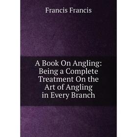 

Книга A Book On Angling: Being a Complete Treatment On the Art of Angling in Every Branch