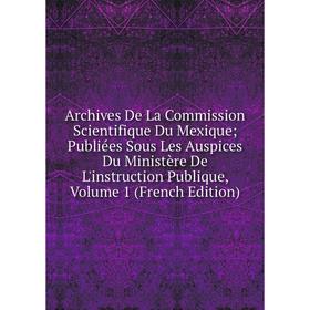 

Книга Archives De La Commission Scientifique Du Mexique; Publiées Sous Les Auspices Du Ministère De L'instruction Publique, Volume 1 (French Edition)