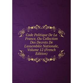 

Книга Code Politique De La France, Ou Collection Des Decrets De L'assemblée Nationale, Volume 12 (French Edition)