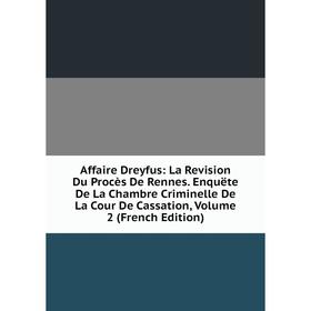 

Книга Affaire Dreyfus: La Revision Du Procès De Rennes. Enquëte De La Chambre Criminelle De La Cour De Cassation, Volume 2 (French Edition)