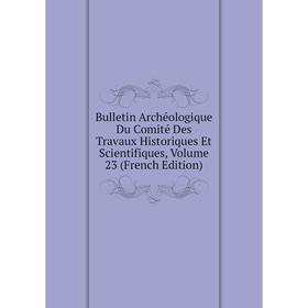 

Книга Bulletin Archéologique Du Comité Des Travaux Historiques Et Scientifiques, Volume 23 (French Edition)