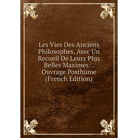 

Книга Les Vies Des Anciens Philosophes, Avec Un Recueil De Leurs Plus Belles Maximes: Ouvrage Posthume