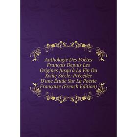 

Книга Anthologie Des Poètes Français Depuis Les Origines Jusqu'à La Fin Du Xviiie Siècle: Précédée D'une Étude Sur La Poésie Française (French Edition