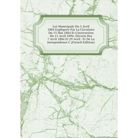 

Книга Loi Municipale Du 5 Avril 1884 Expliquée Par La Circulaire Du 15 Mai 1884 Et L'instruction Du 11 Avril 1896: Décrets Des 7 Avril 1884 Et 29 Avri