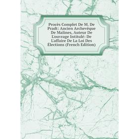 

Книга Procès Complet De M. De Pradt: Ancien Archevêque De Malines, Auteur De L'ouvrage Intitulé: De L'affaire De La Loi Des Élections (French Edition)