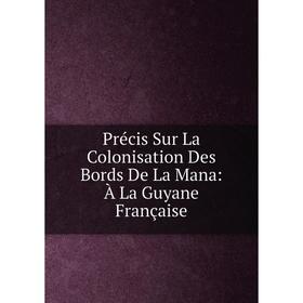 

Книга Précis Sur La Colonisation Des Bords De La Mana: À La Guyane Française