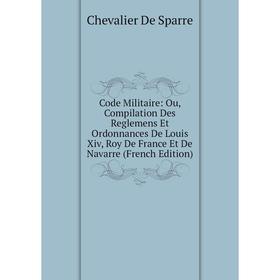 

Книга Code Militaire: Ou, Compilation Des Reglemens Et Ordonnances De Louis Xiv, Roy De France Et De Navarre (French Edition)