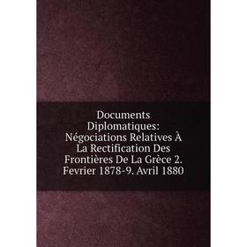 

Книга Documents Diplomatiques: Négociations Relatives À La Rectification Des Frontières De La Grèce 2. Fevrier 1878-9. Avril 1880