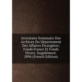 

Книга Inventaire Sommaire Des Archives Du Département Des Affaires Étrangères: Fonds France Et Fonds Divers. Supplément. 1896 (French Edition)