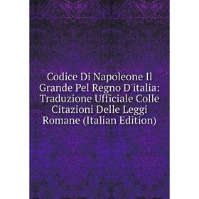 

Книга Codice Di Napoleone Il Grande Pel Regno D'italia: Traduzione Ufficiale Colle Citazioni Delle Leggi Romane (Italian Edition)