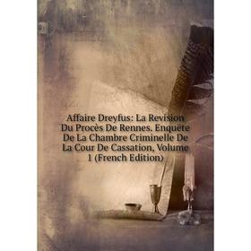 

Книга Affaire Dreyfus: La Revision Du Procès De Rennes. Enquëte De La Chambre Criminelle De La Cour De Cassation, Volume 1 (French Edition)