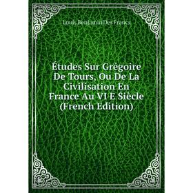 

Книга Études Sur Grégoire De Tours, Ou De La Civilisation En France Au VI E Siècle (French Edition)