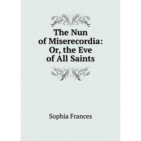 

Книга The Nun of Miserecordia: Or, the Eve of All Saints