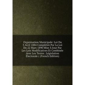 

Книга Organisation Municipale: Loi Du 5 Avril 1884 Complétée Par La Loi Du 22 Mars 1890 Mise À Jour Par Les Lois Modificatives Et Combinée Avec Les Te
