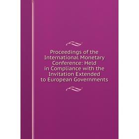 

Книга Proceedings of the International Monetary Conference: Held in Compliance with the Invitation Extended to European Governments