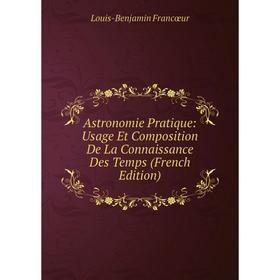 

Книга Astronomie Pratique: Usage Et Composition De La Connaissance Des Temps (French Edition)