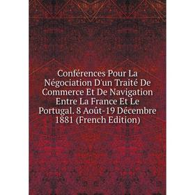 

Книга Conférences Pour La Négociation D'un Traité De Commerce Et De Navigation Entre La France Et Le Portugal. 8 Août-19 Décembre 1881 (French Edition
