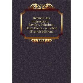 

Книга Recueil Des Instructions.: Bavière, Palatinat, Deux-Ponts / A. Lebon (French Edition)