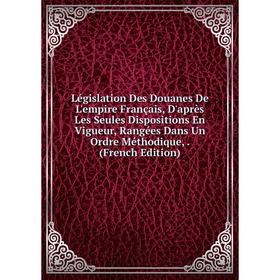 

Книга Législation Des Douanes De L'empire Français, D'après Les Seules Dispositions En Vigueur, Rangées Dans Un Ordre Méthodique,