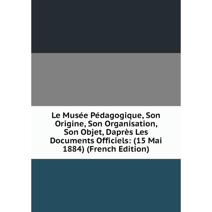 фото Книга le musée pédagogique, son origine, son organisation, son objet, daprès les documents officiels: (15 mai 1884) nobel press