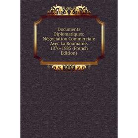 

Книга Documents Diplomatiques: Négociation Commerciale Avec La Roumanie. 1876-1885 (French Edition)