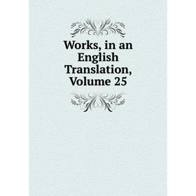 

Книга Works, in an English Translation, Volume 25