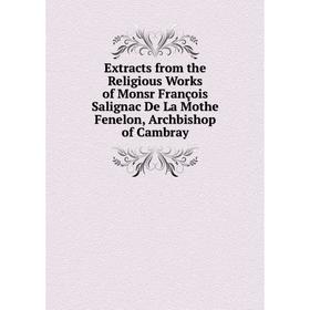 

Книга Extracts from the Religious Works of Monsr François Salignac De La Mothe Fenelon, Archbishop of Cambray
