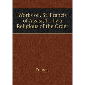 

Книга Works of. St. Francis of Assisi, Tr. by a Religious of the Order