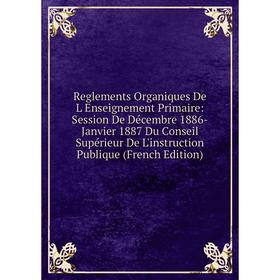 

Книга Reglements Organiques De L Enseignement Primaire: Session De Décembre 1886-Janvier 1887 Du Conseil Supérieur De L'instruction Publique (French E