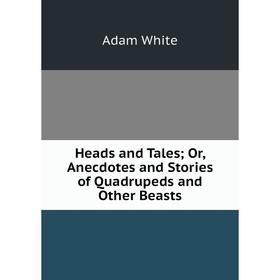 

Книга Heads and Tales; Or, Anecdotes and Stories of Quadrupeds and Other Beasts
