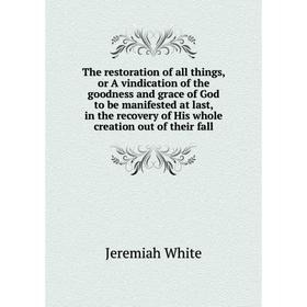 

Книга The restoration of all things, or A vindication of the goodness and grace of God to be manifested at last, in the recovery of His whole creation