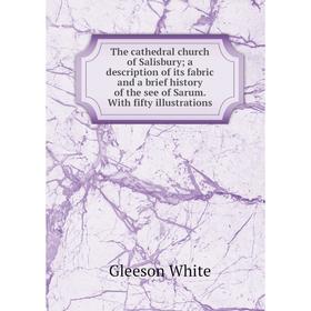 

Книга The cathedral church of Salisbury; a description of its fabric and a brief history of the see of Sarum. With fifty illustrations