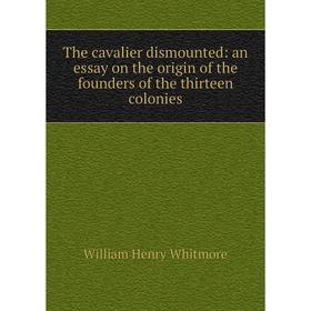 

Книга The cavalier dismounted: an essay on the origin of the founders of the thirteen colonies