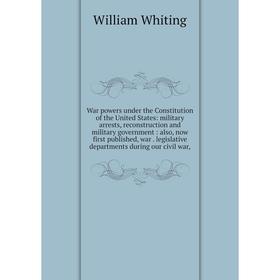 

Книга War powers under the Constitution of the United States: military arrests, reconstruction and military government: also, now first published, war