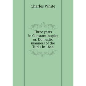 

Книга Three years in Constantinople; or, Domestic manners of the Turks in 1844