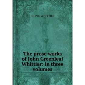 

Книга The prose works of John Greenleaf Whittier: in three volumes