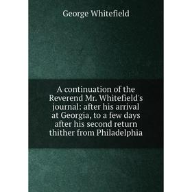 

Книга A continuation of the Reverend Mr. Whitefield's journal: after his arrival at Georgia, to a few days after his second return thither from Philad