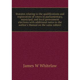 

Книга Statutes relating to the qualifications and registration of voters in parliamentary, municipal, and local government elections with additional n