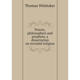 

Книга Priests, philosophers and prophets, a dissertation on revealed religion