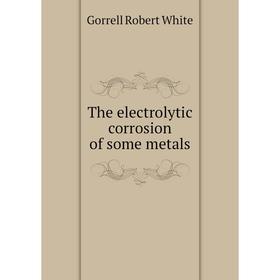 

Книга The electrolytic corrosion of some metals