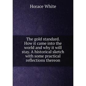 

Книга The gold standard. How it came into the world and why it will stay. A historical sketch with some practical reflections thereon