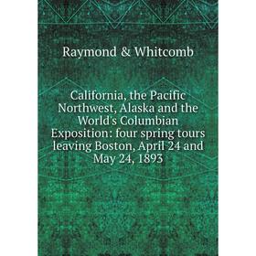 

Книга California, the Pacific Northwest, Alaska and the World's Columbian Exposition: four spring tours leaving Boston, April 24 and May 24, 1893