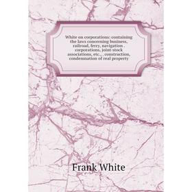 

Книга White on corporations: containing the laws concerning business, railroad, ferry, navigation. corporations, joint-stock associations, etc.,. cons