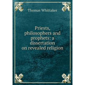 

Книга Priests, philosophers and prophets: a dissertation on revealed religion