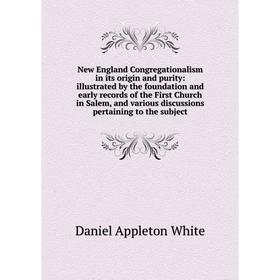 

Книга New England Congregationalism in its origin and purity: illustrated by the foundation and early records of the First Church in Salem, and variou