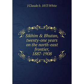 

Книга Sikhim & Bhutan, twenty-one years on the north-east frontier, 1887-1908
