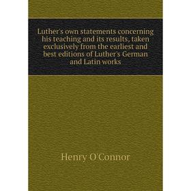 

Книга Luther's own statements concerning his teaching and its results, taken exclusively from the earliest and best editions of Luther's German and La
